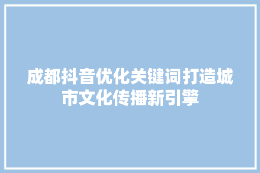 成都抖音优化关键词打造城市文化传播新引擎 必应SEO