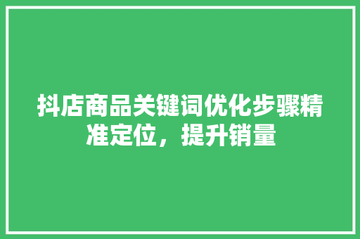 抖店商品关键词优化步骤精准定位，提升销量