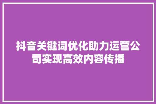 抖音关键词优化助力运营公司实现高效内容传播 百度SEO