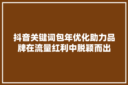 抖音关键词包年优化助力品牌在流量红利中脱颖而出 神马SEO