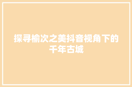 探寻榆次之美抖音视角下的千年古城 必应SEO