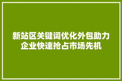 新站区关键词优化外包助力企业快速抢占市场先机 神马SEO
