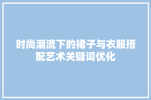时尚潮流下的裙子与衣服搭配艺术关键词优化 百度SEO