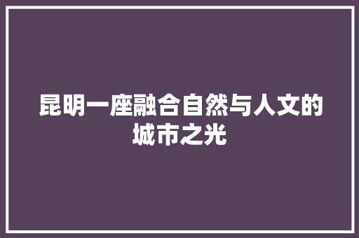 昆明一座融合自然与人文的城市之光