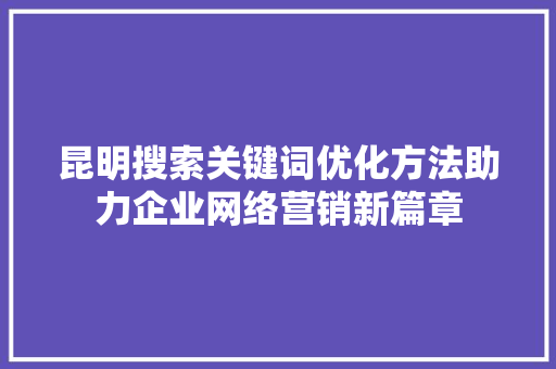 昆明搜索关键词优化方法助力企业网络营销新篇章 神马SEO