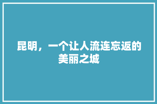 昆明，一个让人流连忘返的美丽之城 必应SEO