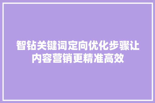 智钻关键词定向优化步骤让内容营销更精准高效 神马SEO