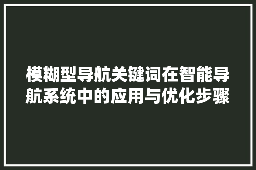 模糊型导航关键词在智能导航系统中的应用与优化步骤 神马SEO