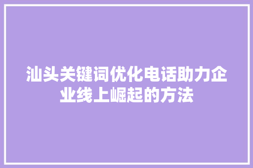 汕头关键词优化电话助力企业线上崛起的方法