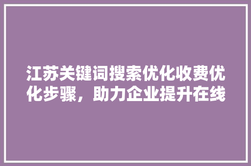 江苏关键词搜索优化收费优化步骤，助力企业提升在线曝光率 GoogleSEO