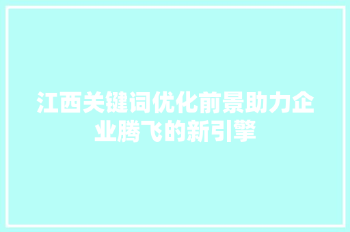 江西关键词优化前景助力企业腾飞的新引擎 搜狗SEO