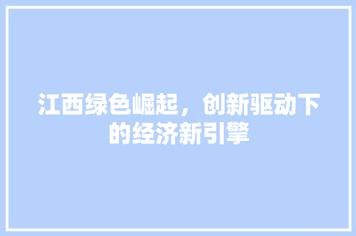 江西绿色崛起，创新驱动下的经济新引擎