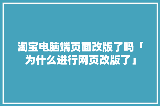 淘宝电脑端页面改版了吗「为什么进行网页改版了」
