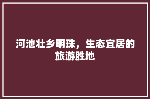 河池壮乡明珠，生态宜居的旅游胜地 神马SEO