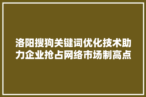 洛阳搜狗关键词优化技术助力企业抢占网络市场制高点 神马SEO