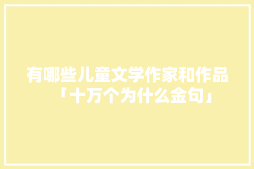 有哪些儿童文学作家和作品「十万个为什么金句」 神马SEO