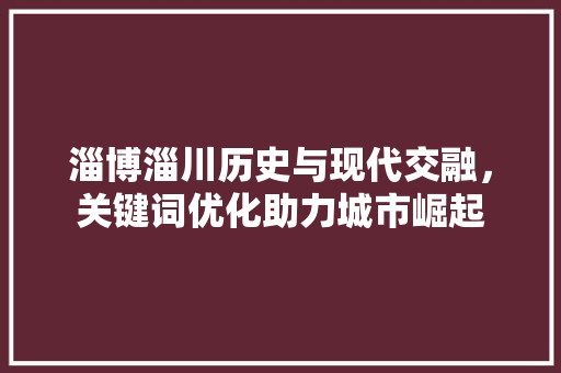 淄博淄川历史与现代交融，关键词优化助力城市崛起 百度SEO