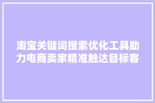 淘宝关键词搜索优化工具助力电商卖家精准触达目标客户 神马SEO