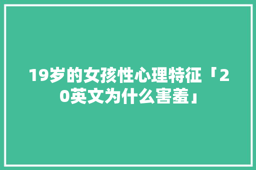 19岁的女孩性心理特征「20英文为什么害羞」 19岁的女孩性心理特征「20英文为什么害羞」 神马SEO