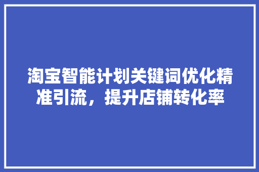 淘宝智能计划关键词优化精准引流，提升店铺转化率 神马SEO