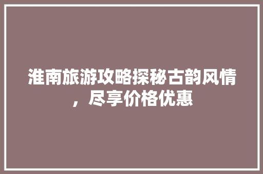 淮南旅游攻略探秘古韵风情，尽享价格优惠