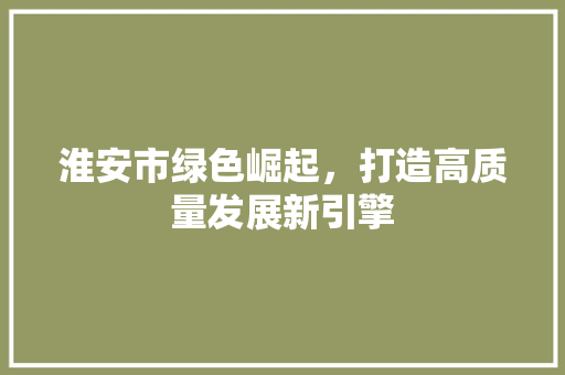 淮安市绿色崛起，打造高质量发展新引擎