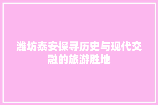 潍坊泰安探寻历史与现代交融的旅游胜地 神马SEO