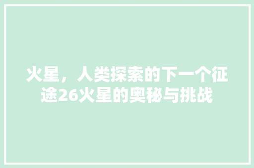 火星，人类探索的下一个征途26火星的奥秘与挑战 神马SEO