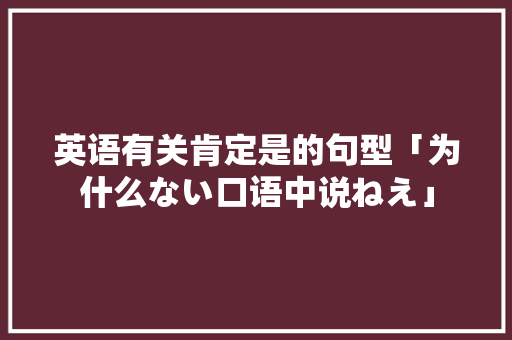 英语有关肯定是的句型「为什么ない口语中说ねえ」 英语有关肯定是的句型「为什么ない口语中说ねえ」 神马SEO