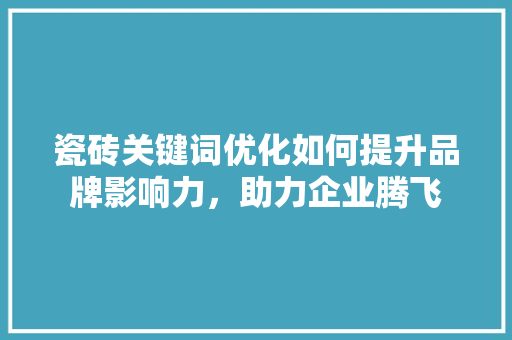 瓷砖关键词优化如何提升品牌影响力，助力企业腾飞 必应SEO