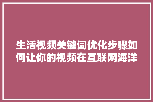 生活视频关键词优化步骤如何让你的视频在互联网海洋中脱颖而出 必应SEO