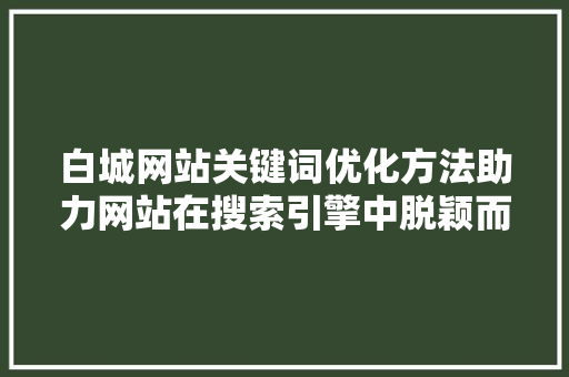白城网站关键词优化方法助力网站在搜索引擎中脱颖而出 搜狗SEO
