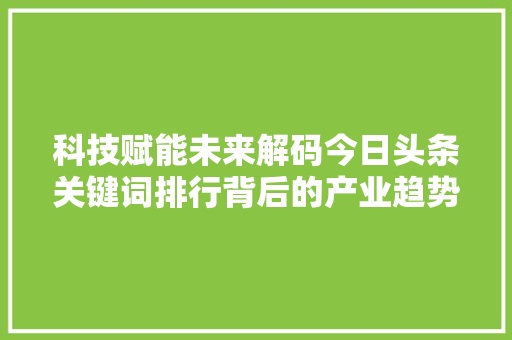 科技赋能未来解码今日头条关键词排行背后的产业趋势