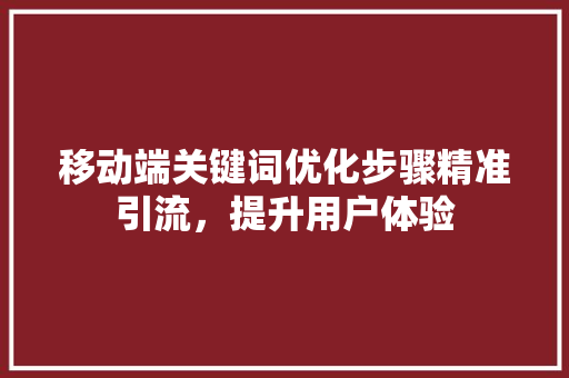 移动端关键词优化步骤精准引流，提升用户体验 搜狗SEO