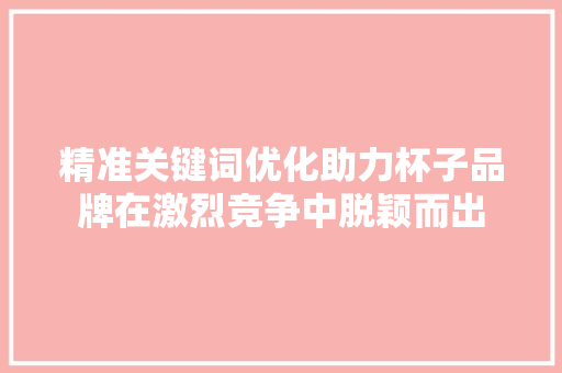精准关键词优化助力杯子品牌在激烈竞争中脱颖而出 搜狗SEO