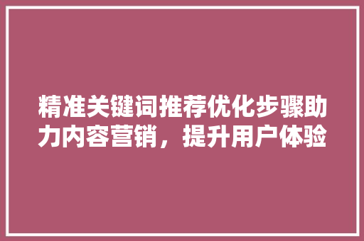 精准关键词推荐优化步骤助力内容营销，提升用户体验