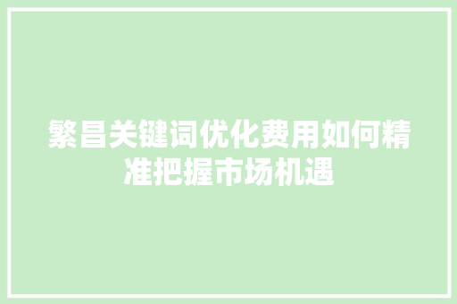 繁昌关键词优化费用如何精准把握市场机遇 百度SEO