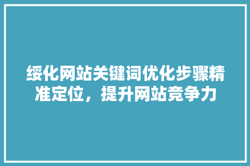 绥化网站关键词优化步骤精准定位，提升网站竞争力 神马SEO