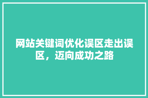 网站关键词优化误区走出误区，迈向成功之路 神马SEO