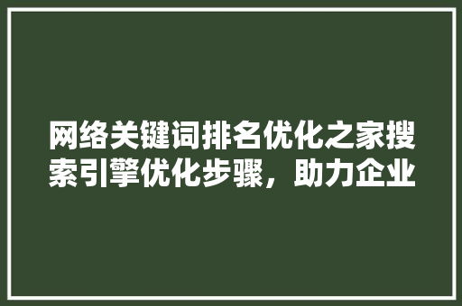 网络关键词排名优化之家搜索引擎优化步骤，助力企业提升在线竞争力