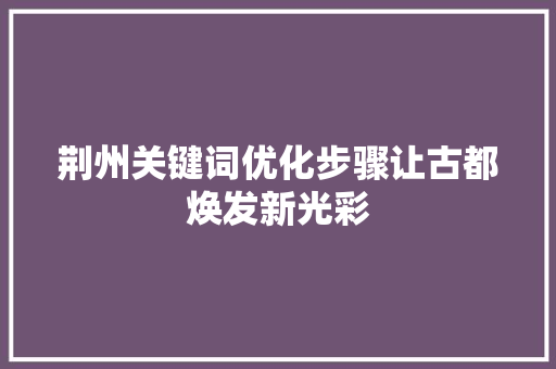 荆州关键词优化步骤让古都焕发新光彩 必应SEO