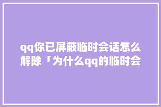 qq你已屏蔽临时会话怎么解除「为什么qq的临时会会话没办法回复了」