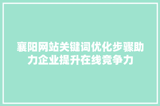 襄阳网站关键词优化步骤助力企业提升在线竞争力 百度SEO