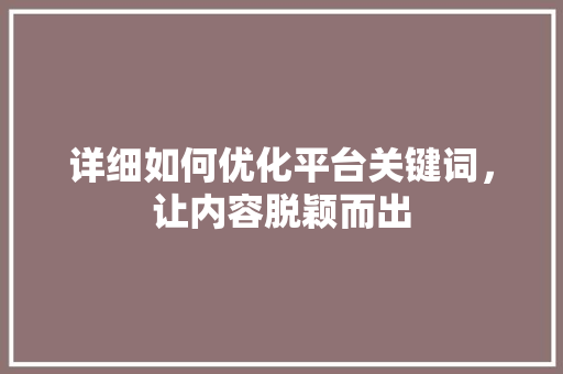 详细如何优化平台关键词，让内容脱颖而出 神马SEO