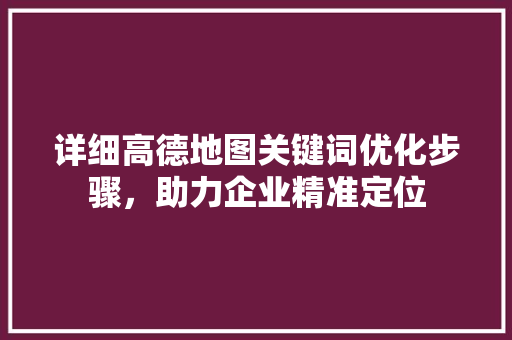详细高德地图关键词优化步骤，助力企业精准定位 搜狗SEO