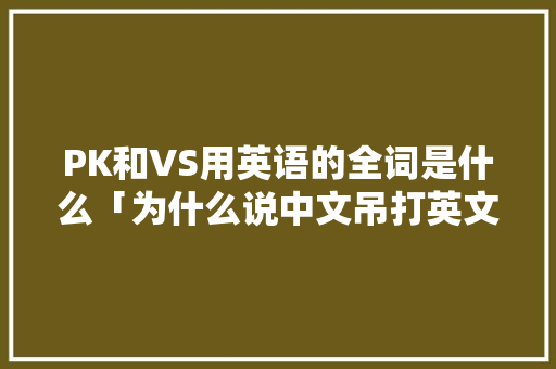 PK和VS用英语的全词是什么「为什么说中文吊打英文呢」