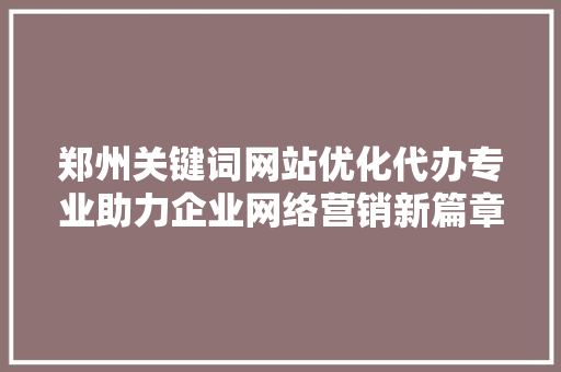郑州关键词网站优化代办专业助力企业网络营销新篇章 GoogleSEO