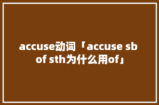 accuse动词「accuse sb of sth为什么用of」 accuse动词「accuse sb of sth为什么用of」 搜狗SEO