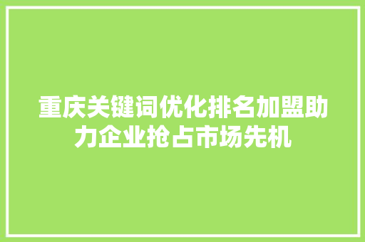 重庆关键词优化排名加盟助力企业抢占市场先机 GoogleSEO