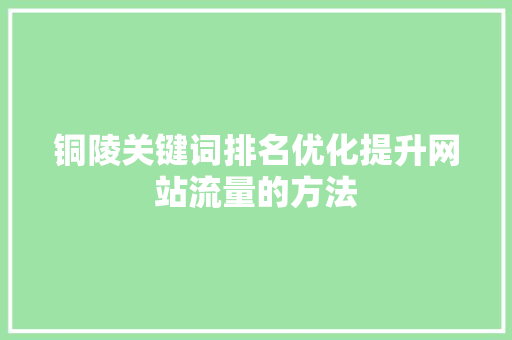 铜陵关键词排名优化提升网站流量的方法 GoogleSEO